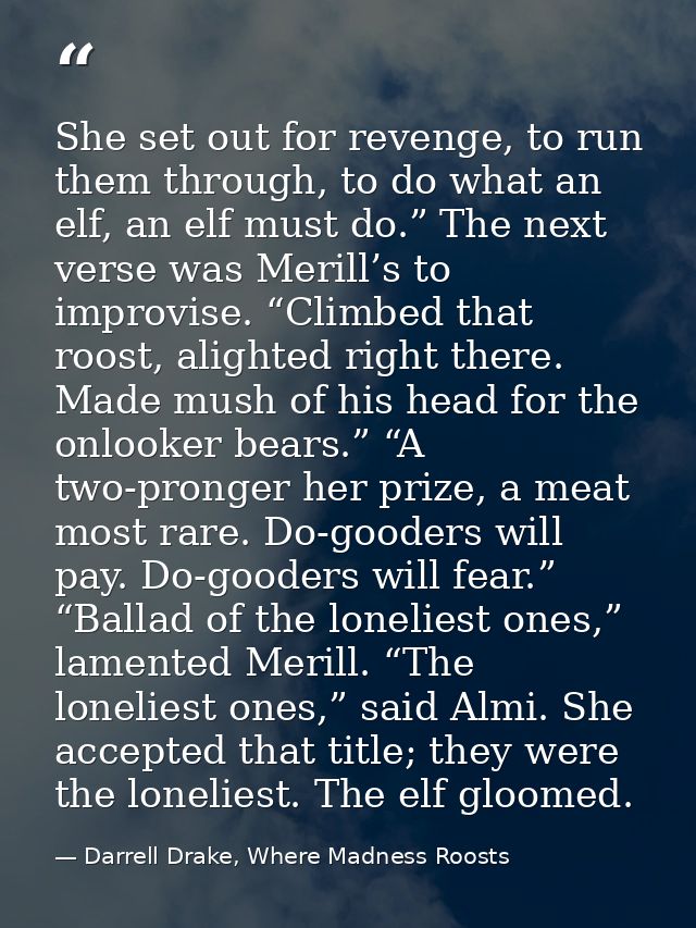 She set out for revenge, to run them through, to do what an elf, an elf must do.” The next verse was Merill’s to improvi — Darrell Drake, Where Madness Roosts