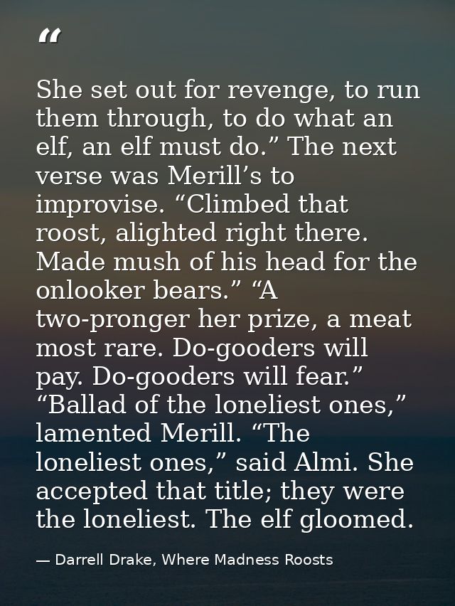 She set out for revenge, to run them through, to do what an elf, an elf must do.” The next verse was Merill’s to improvi — Darrell Drake, Where Madness Roosts