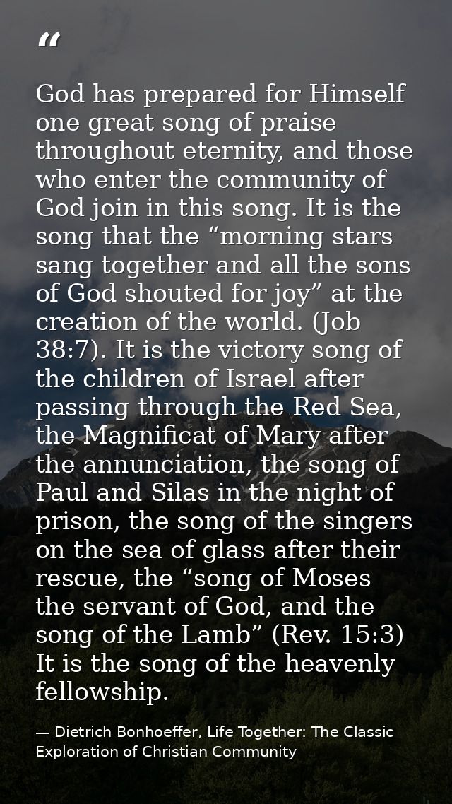 God has prepared for Himself one great song of praise throughout eternity, and those who enter the community of God join — Dietrich Bonhoeffer, Life Together: The Classic Exploration of Christian Community