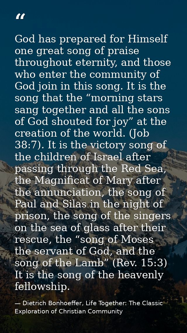 God has prepared for Himself one great song of praise throughout eternity, and those who enter the community of God join — Dietrich Bonhoeffer, Life Together: The Classic Exploration of Christian Community