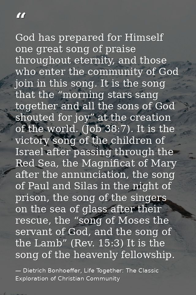 God has prepared for Himself one great song of praise throughout eternity, and those who enter the community of God join — Dietrich Bonhoeffer, Life Together: The Classic Exploration of Christian Community