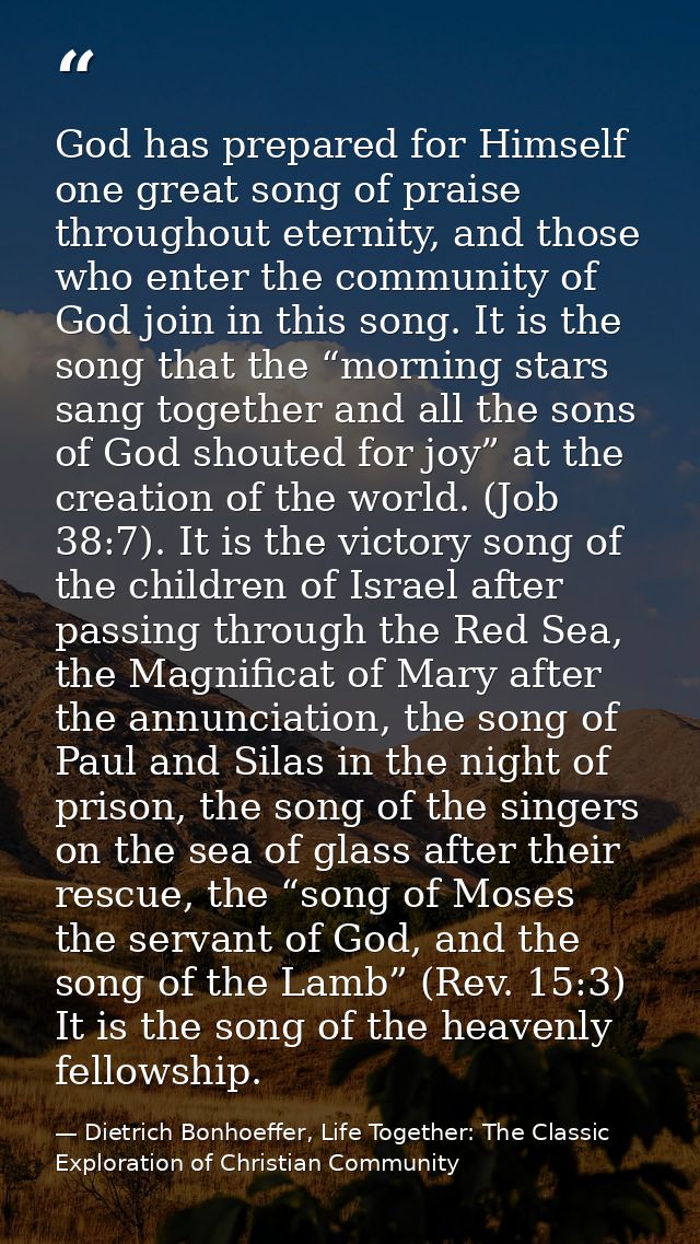 God has prepared for Himself one great song of praise throughout eternity, and those who enter the community of God join — Dietrich Bonhoeffer, Life Together: The Classic Exploration of Christian Community