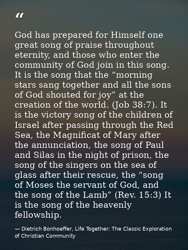 God has prepared for Himself one great song of praise throughout eternity, and those who enter the community of God join — Dietrich Bonhoeffer, Life Together: The Classic Exploration of Christian Community