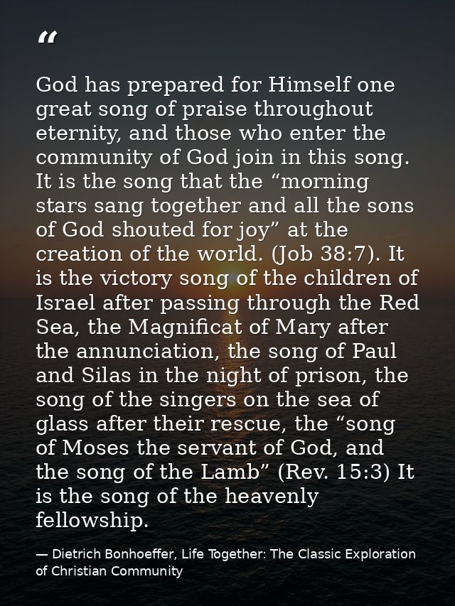 God has prepared for Himself one great song of praise throughout eternity, and those who enter the community of God join — Dietrich Bonhoeffer, Life Together: The Classic Exploration of Christian Community
