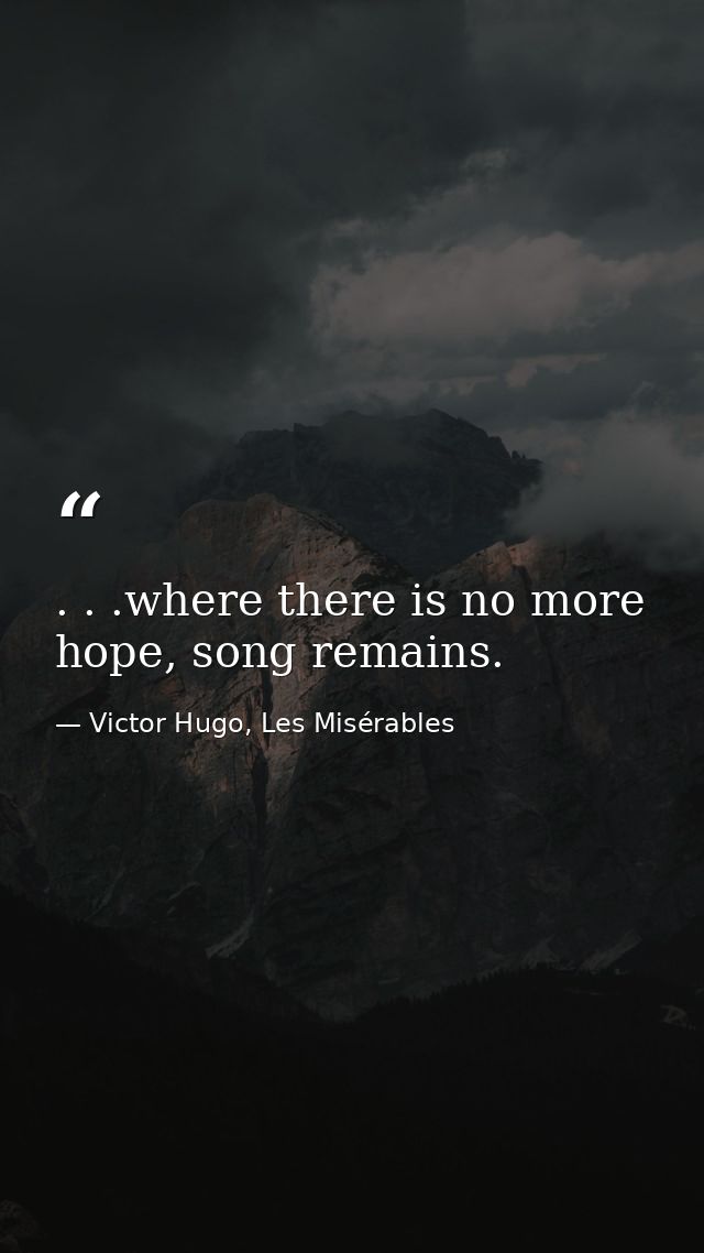 . . .where there is no more hope, song remains. — Victor Hugo, Les Misérables