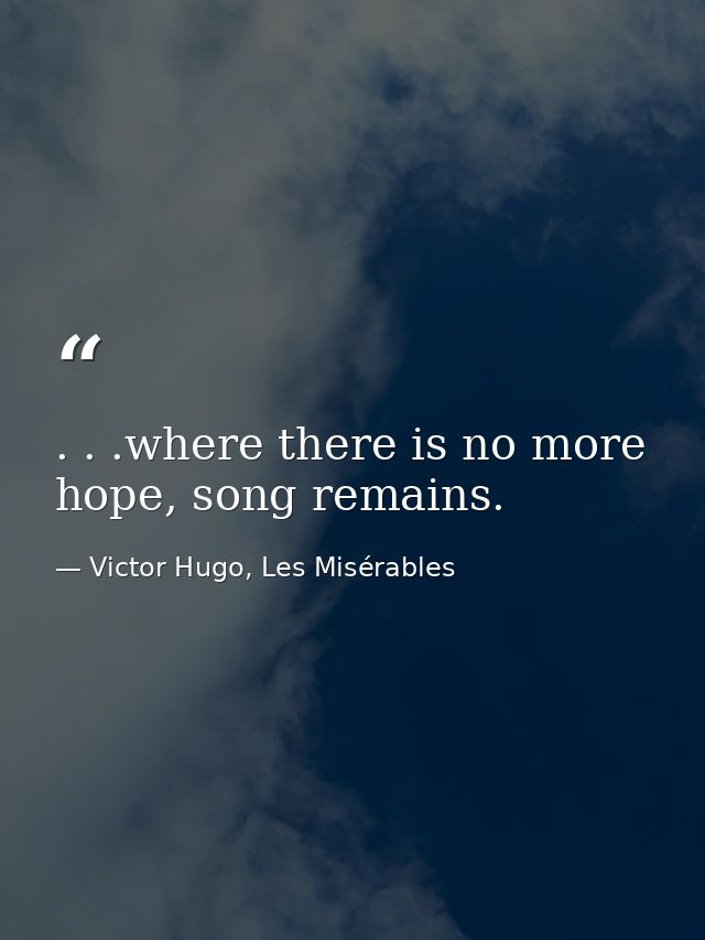 . . .where there is no more hope, song remains. — Victor Hugo, Les Misérables