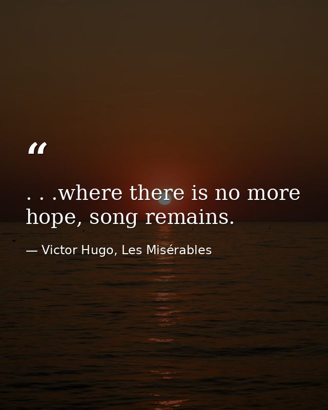 . . .where there is no more hope, song remains. — Victor Hugo, Les Misérables