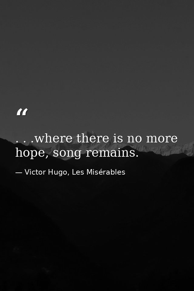 . . .where there is no more hope, song remains. — Victor Hugo, Les Misérables
