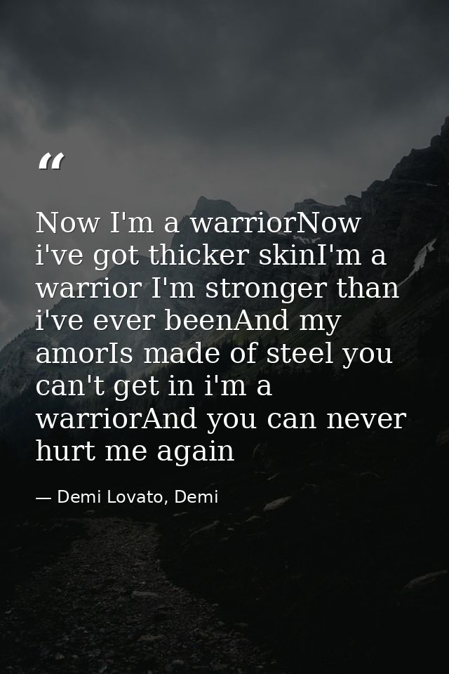 Now I'm a warriorNow i've got thicker skinI'm a warrior I'm stronger than i've ever beenAnd my amorIs made of steel you  — Demi Lovato, Demi
