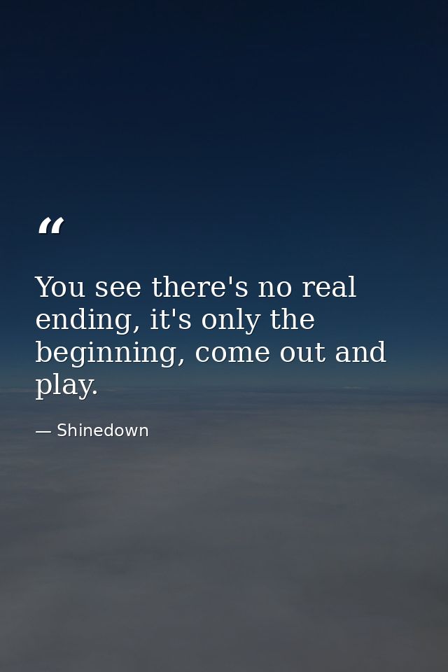 You see there's no real ending, it's only the beginning, come out and play. — Shinedown