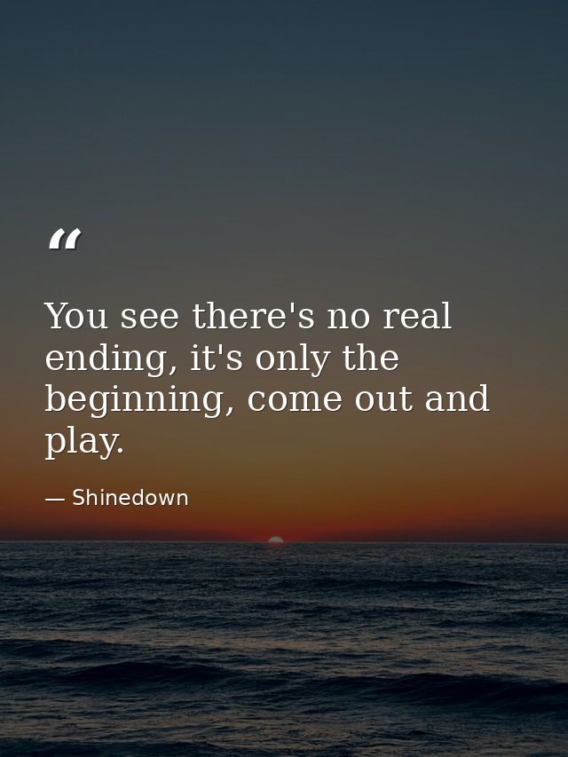 You see there's no real ending, it's only the beginning, come out and play. — Shinedown