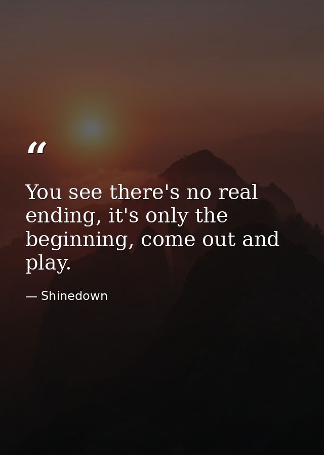 You see there's no real ending, it's only the beginning, come out and play. — Shinedown