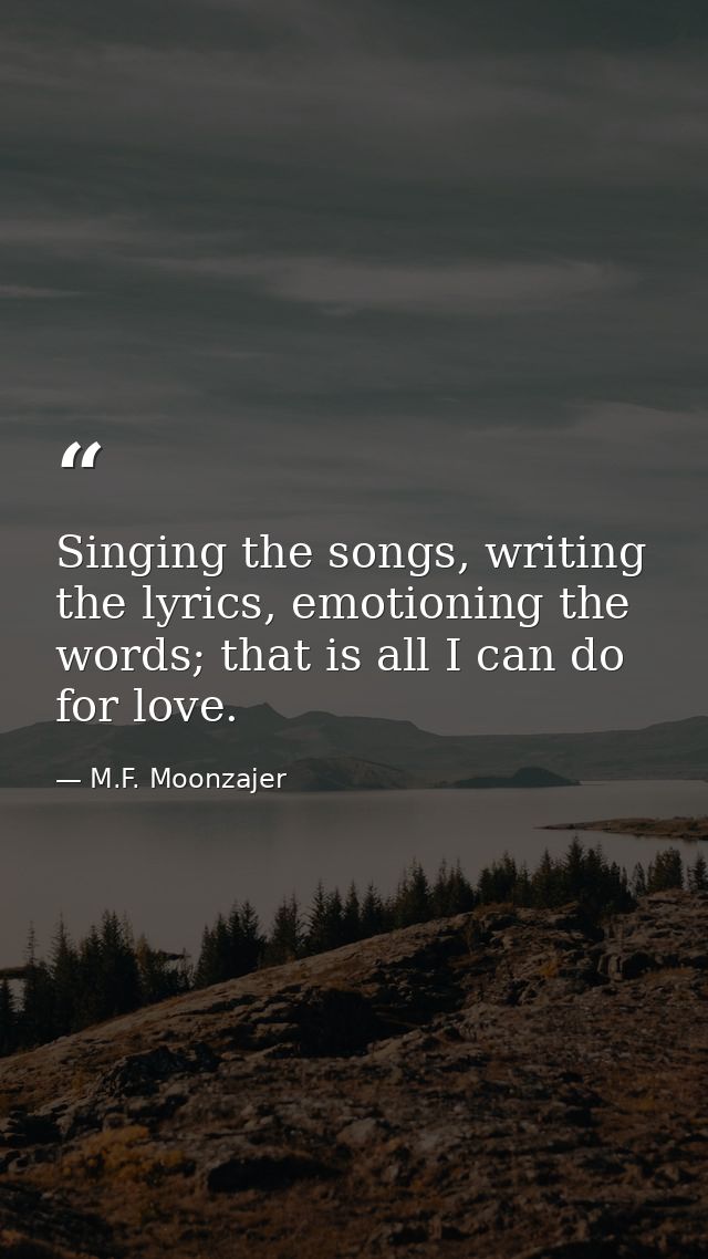 Singing the songs, writing the lyrics, emotioning the words; that is all I can do for love. — M.F. Moonzajer