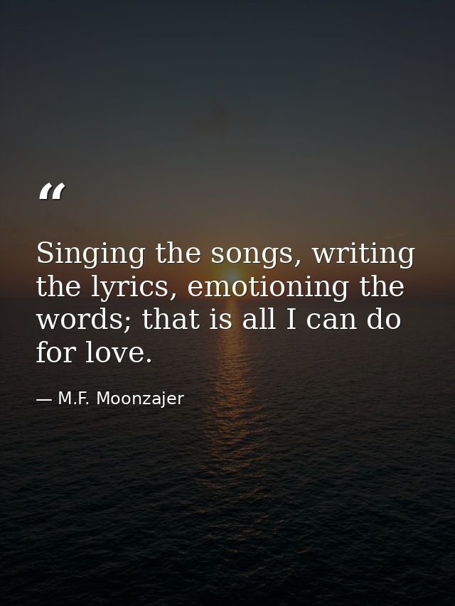 Singing the songs, writing the lyrics, emotioning the words; that is all I can do for love. — M.F. Moonzajer