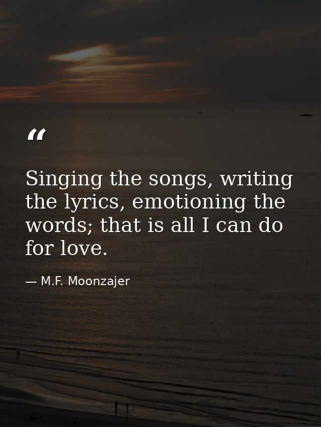 Singing the songs, writing the lyrics, emotioning the words; that is all I can do for love. — M.F. Moonzajer