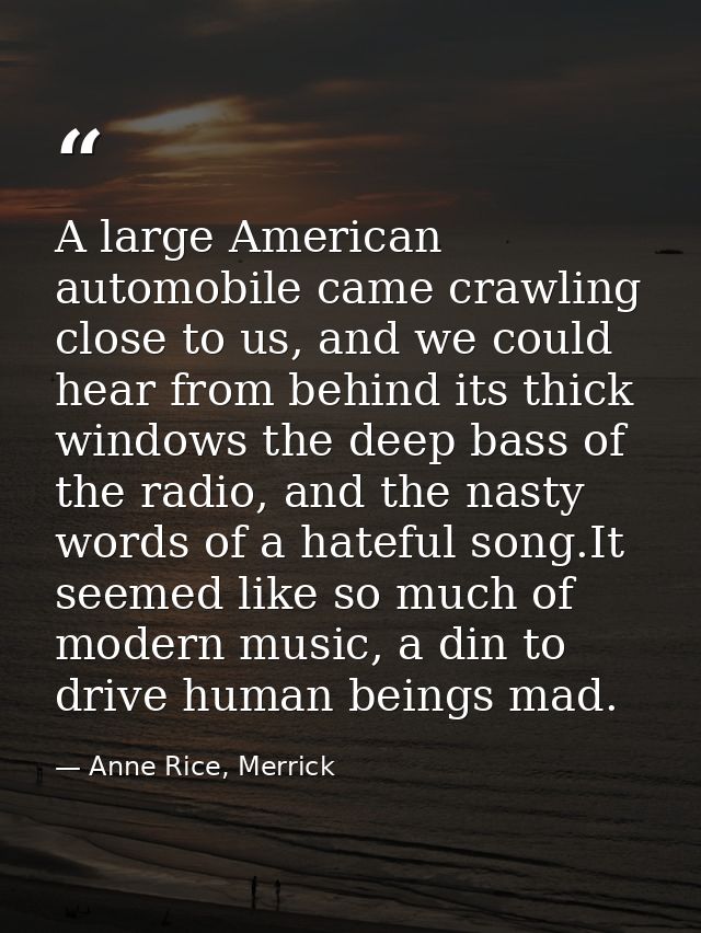 A large American automobile came crawling close to us, and we could hear from behind its thick windows the deep bass of  — Anne Rice, Merrick