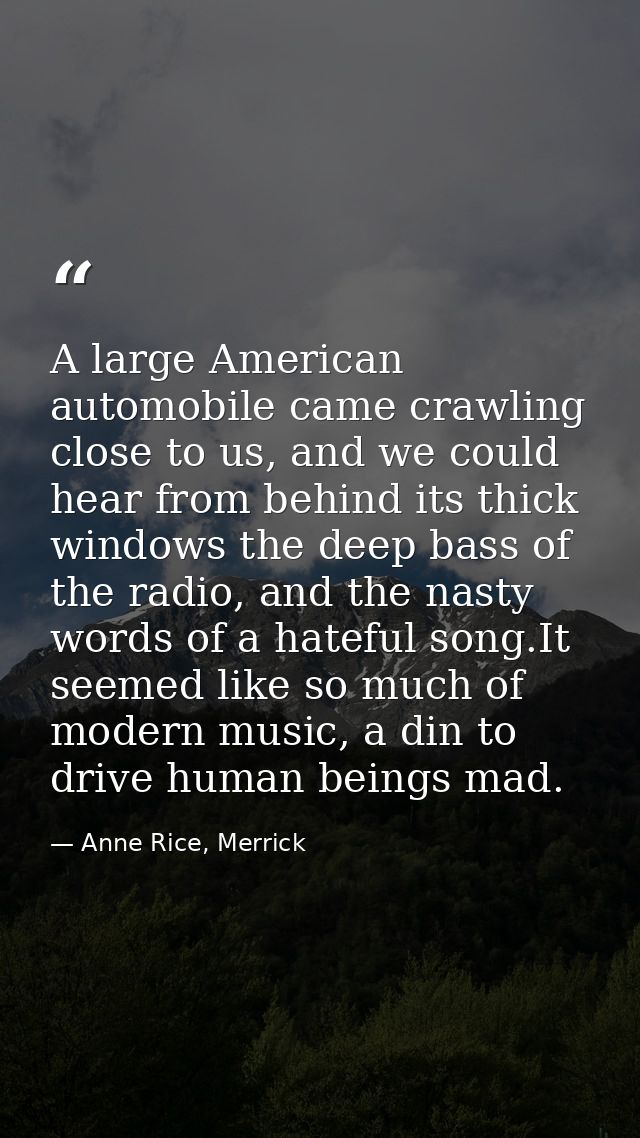 A large American automobile came crawling close to us, and we could hear from behind its thick windows the deep bass of  — Anne Rice, Merrick