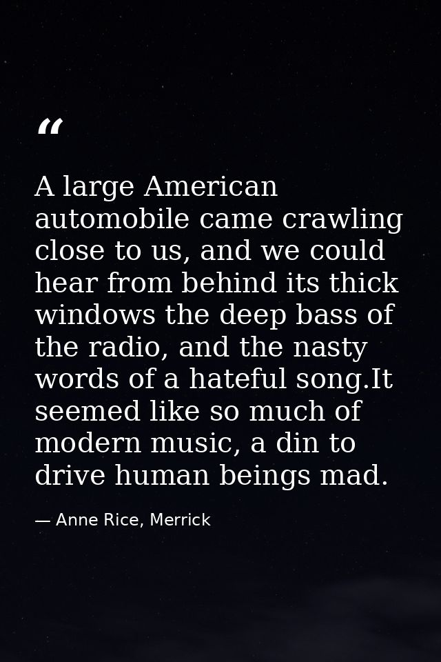 A large American automobile came crawling close to us, and we could hear from behind its thick windows the deep bass of  — Anne Rice, Merrick