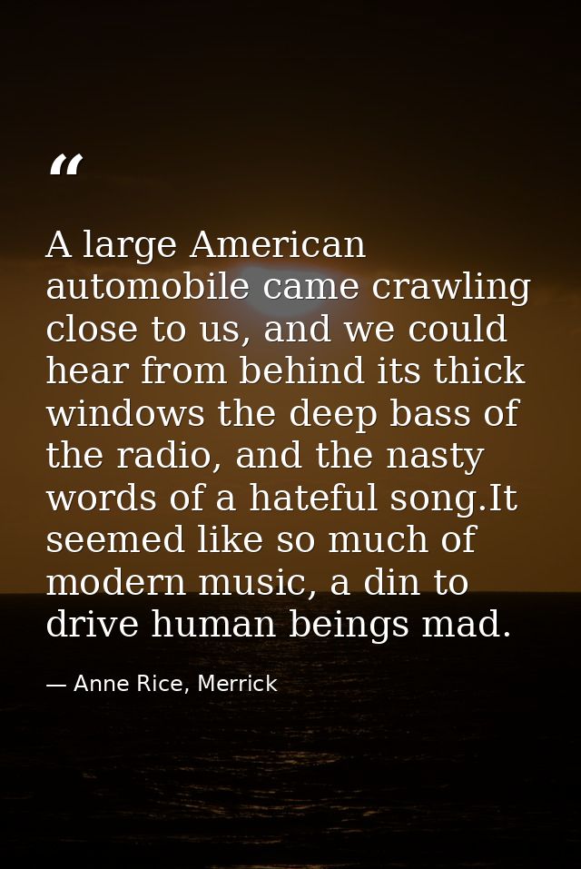 A large American automobile came crawling close to us, and we could hear from behind its thick windows the deep bass of  — Anne Rice, Merrick