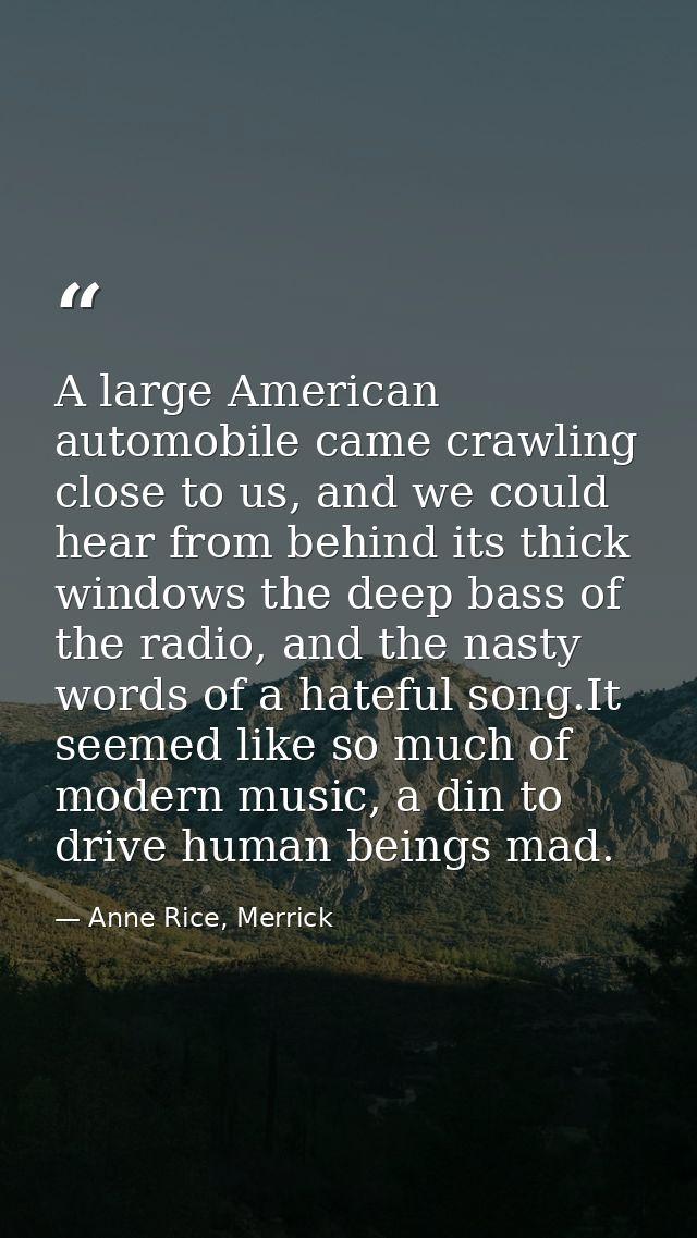 A large American automobile came crawling close to us, and we could hear from behind its thick windows the deep bass of  — Anne Rice, Merrick