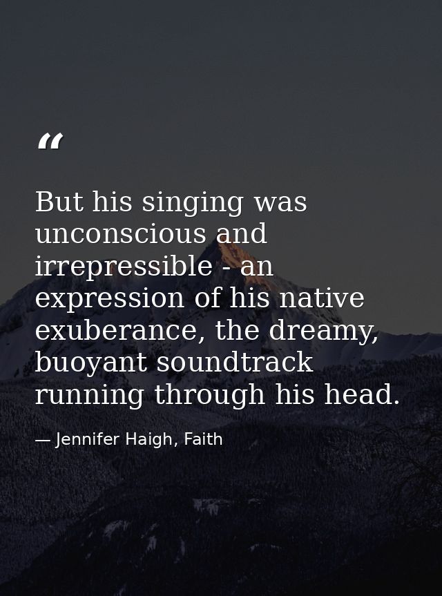 But his singing was unconscious and irrepressible - an expression of his native exuberance, the dreamy, buoyant soundtra — Jennifer Haigh, Faith