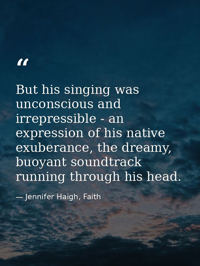 But his singing was unconscious and irrepressible - an expression of his native exuberance, the dreamy, buoyant soundtra — Jennifer Haigh, Faith