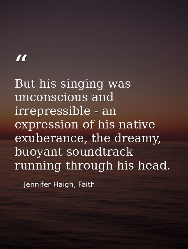 But his singing was unconscious and irrepressible - an expression of his native exuberance, the dreamy, buoyant soundtra — Jennifer Haigh, Faith