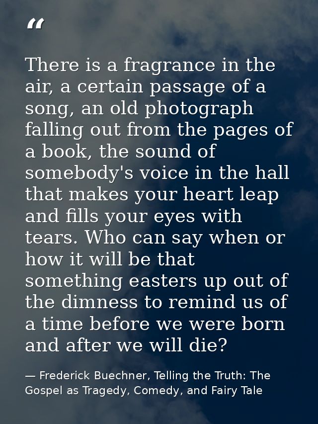 There is a fragrance in the air, a certain passage of a song, an old photograph falling out from the pages of a book, th — Frederick Buechner, Telling the Truth: The Gospel as Tragedy, Comedy, and Fairy Tale