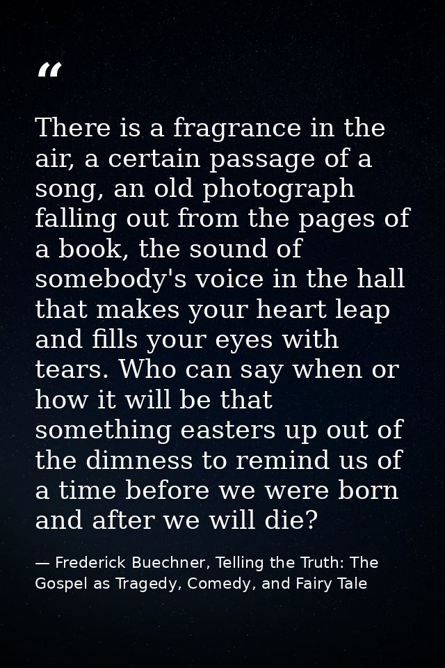 There is a fragrance in the air, a certain passage of a song, an old photograph falling out from the pages of a book, th — Frederick Buechner, Telling the Truth: The Gospel as Tragedy, Comedy, and Fairy Tale