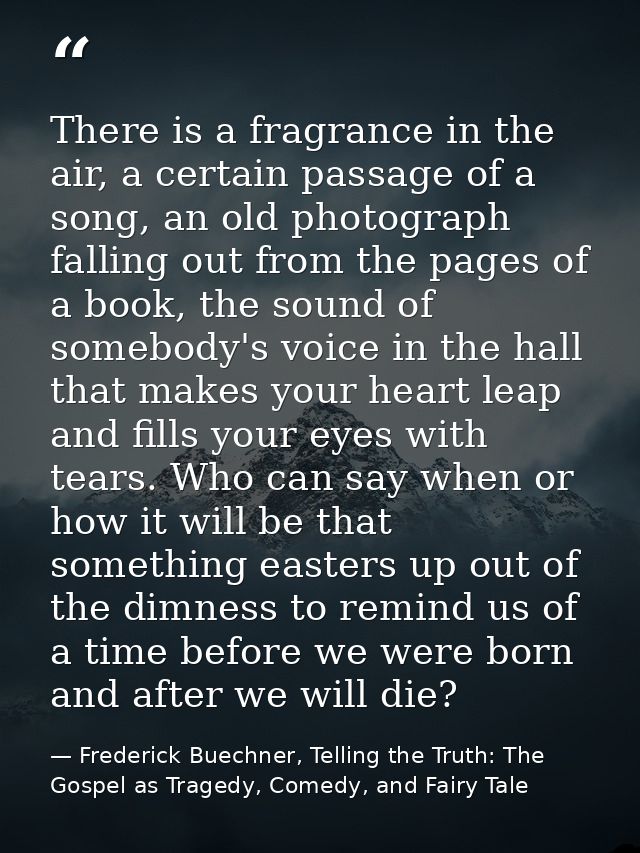 There is a fragrance in the air, a certain passage of a song, an old photograph falling out from the pages of a book, th — Frederick Buechner, Telling the Truth: The Gospel as Tragedy, Comedy, and Fairy Tale