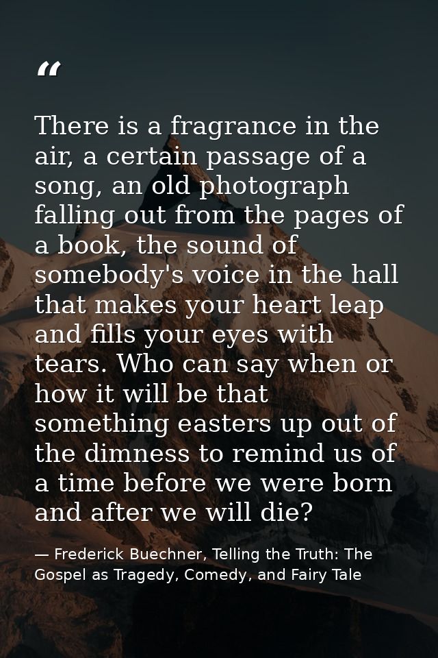 There is a fragrance in the air, a certain passage of a song, an old photograph falling out from the pages of a book, th — Frederick Buechner, Telling the Truth: The Gospel as Tragedy, Comedy, and Fairy Tale