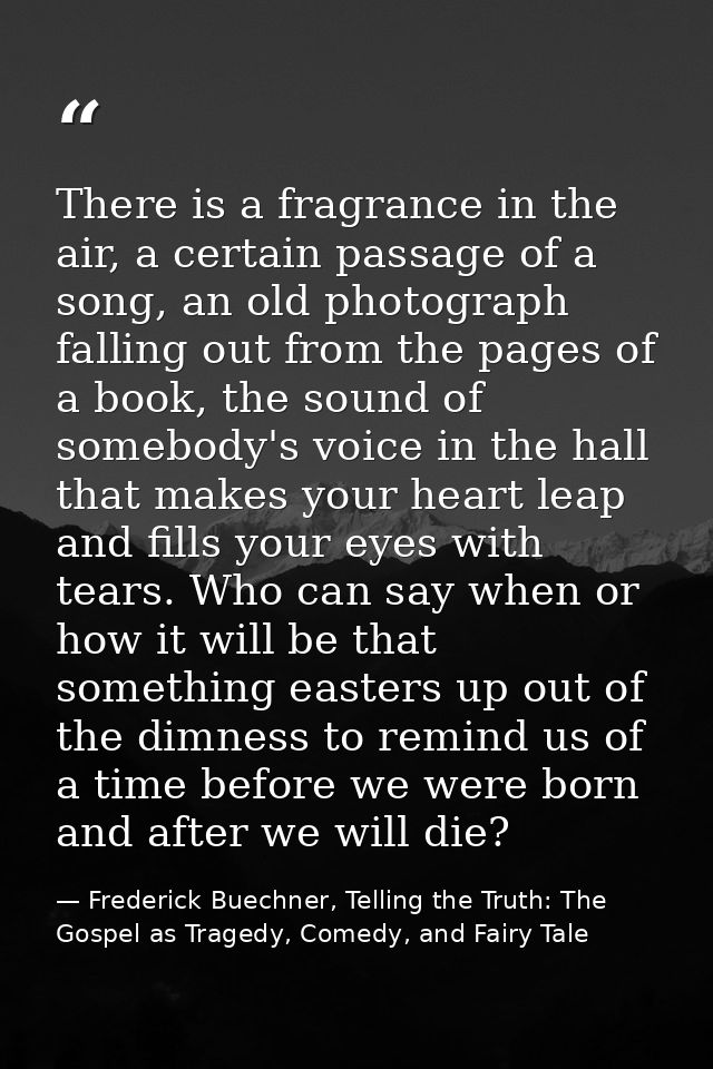 There is a fragrance in the air, a certain passage of a song, an old photograph falling out from the pages of a book, th — Frederick Buechner, Telling the Truth: The Gospel as Tragedy, Comedy, and Fairy Tale