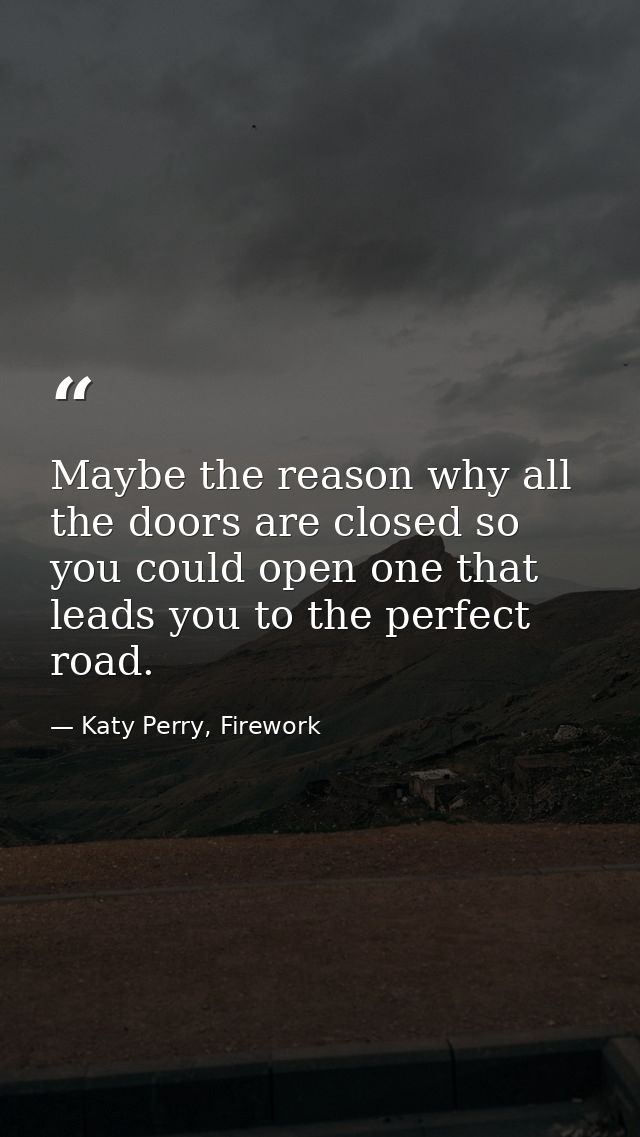 Maybe the reason why all the doors are closed so you could open one that leads you to the perfect road. — Katy Perry, Firework
