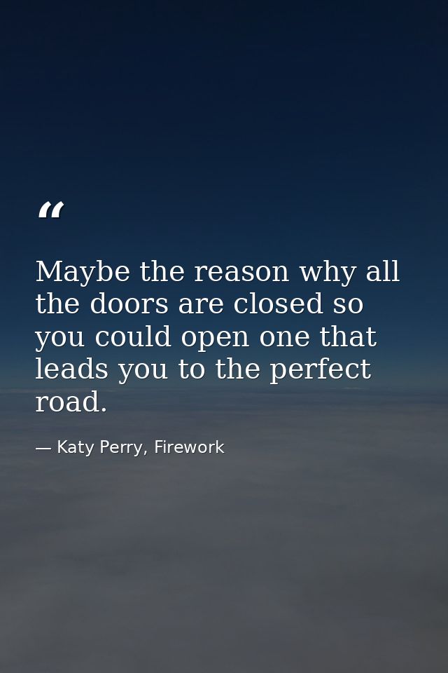 Maybe the reason why all the doors are closed so you could open one that leads you to the perfect road. — Katy Perry, Firework