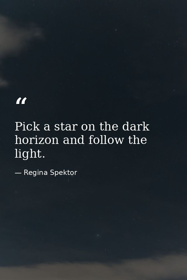 Pick a star on the dark horizon and follow the light. — Regina Spektor