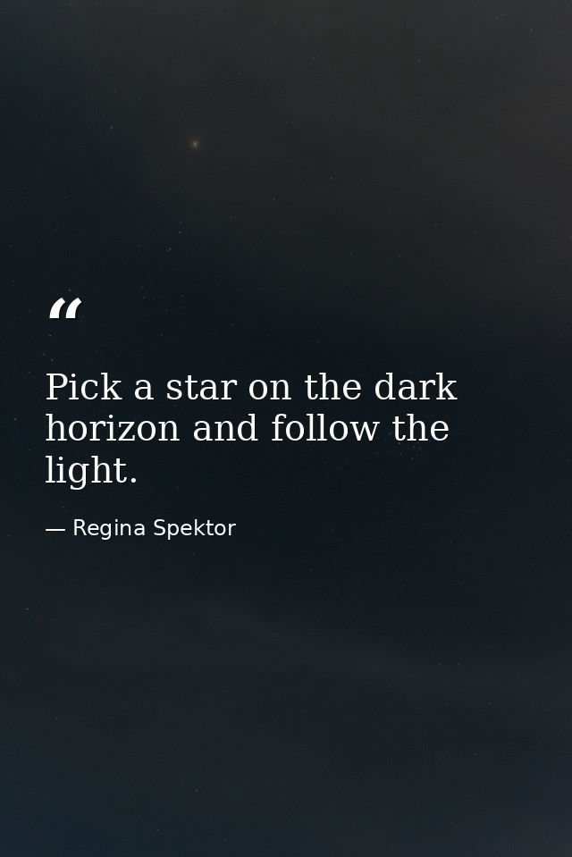 Pick a star on the dark horizon and follow the light. — Regina Spektor