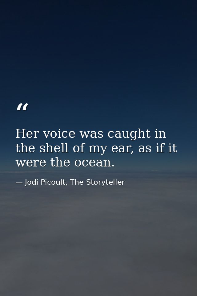 Her voice was caught in the shell of my ear, as if it were the ocean. — Jodi Picoult, The Storyteller