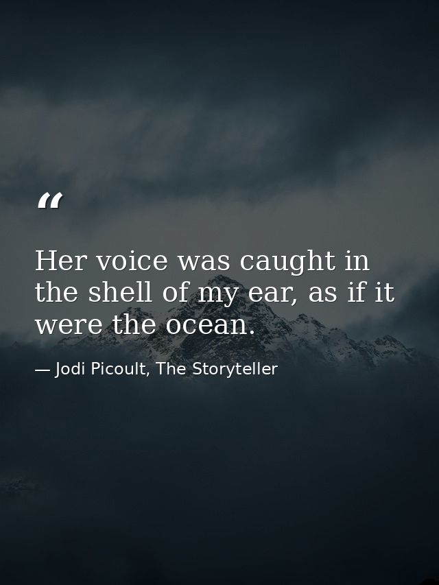 Her voice was caught in the shell of my ear, as if it were the ocean. — Jodi Picoult, The Storyteller