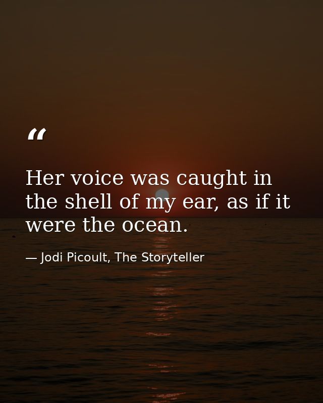 Her voice was caught in the shell of my ear, as if it were the ocean. — Jodi Picoult, The Storyteller