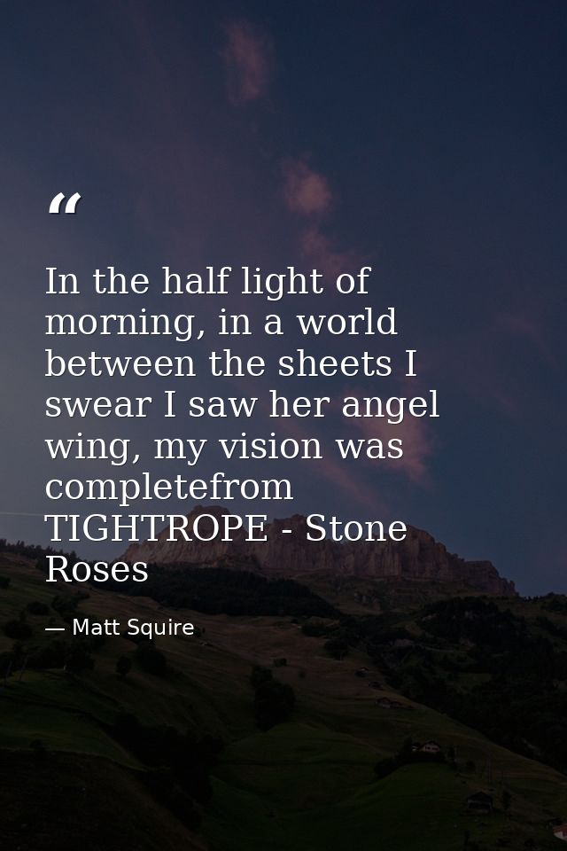 In the half light of morning, in a world between the sheets I swear I saw her angel wing, my vision was completefrom TIG — Matt Squire