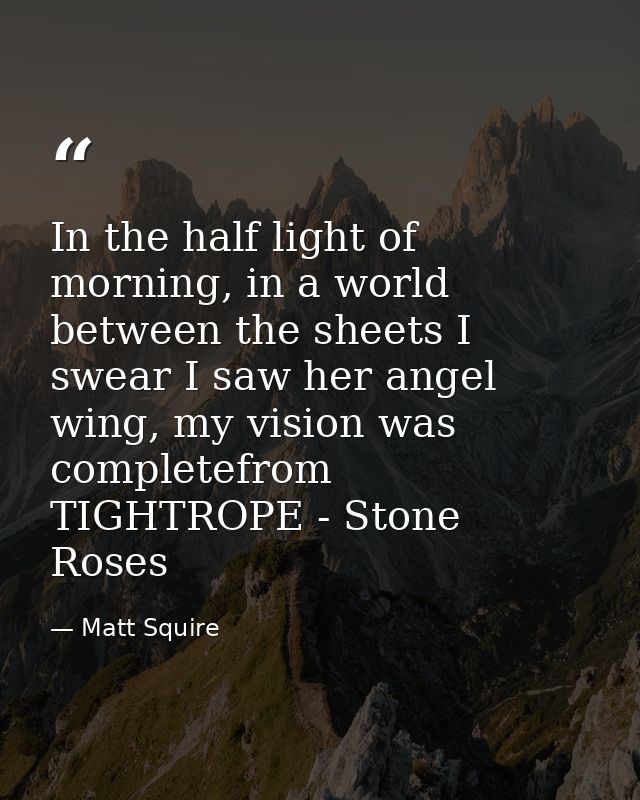 In the half light of morning, in a world between the sheets I swear I saw her angel wing, my vision was completefrom TIG — Matt Squire