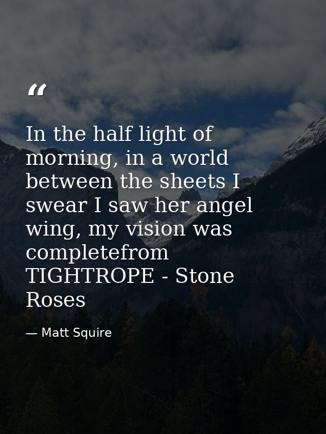 In the half light of morning, in a world between the sheets I swear I saw her angel wing, my vision was completefrom TIG — Matt Squire