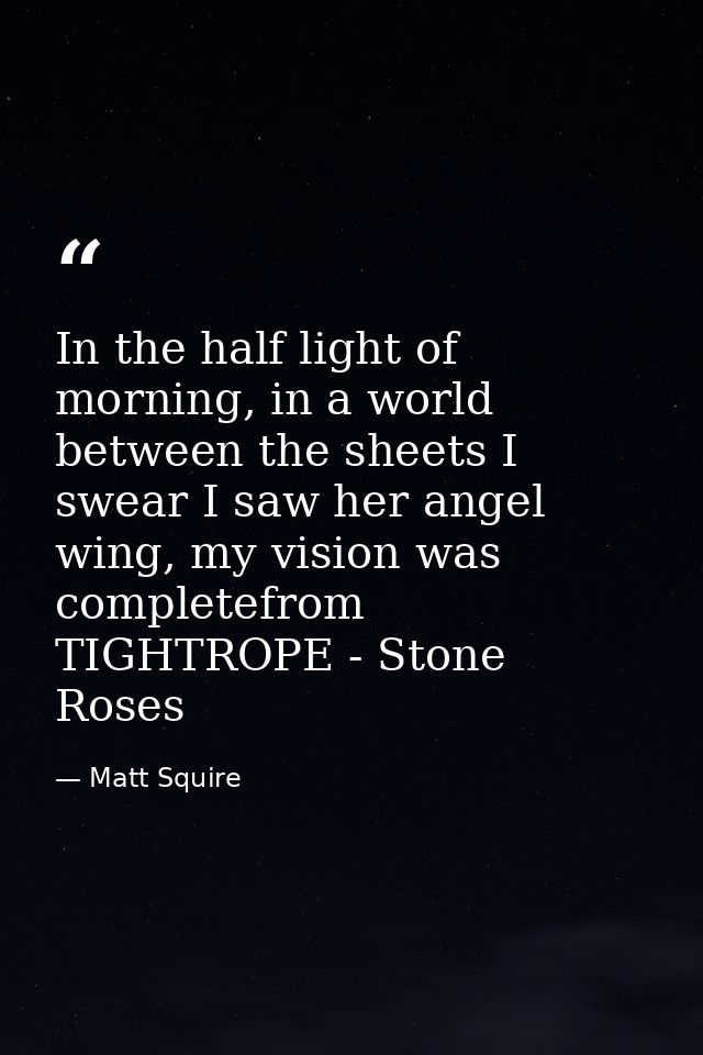 In the half light of morning, in a world between the sheets I swear I saw her angel wing, my vision was completefrom TIG — Matt Squire