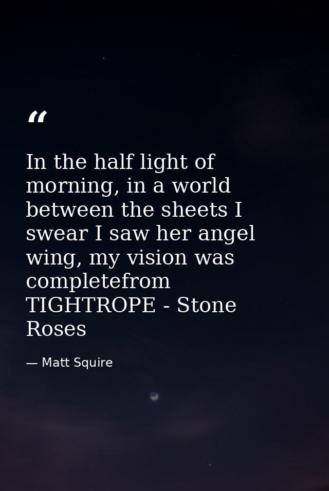 In the half light of morning, in a world between the sheets I swear I saw her angel wing, my vision was completefrom TIG — Matt Squire