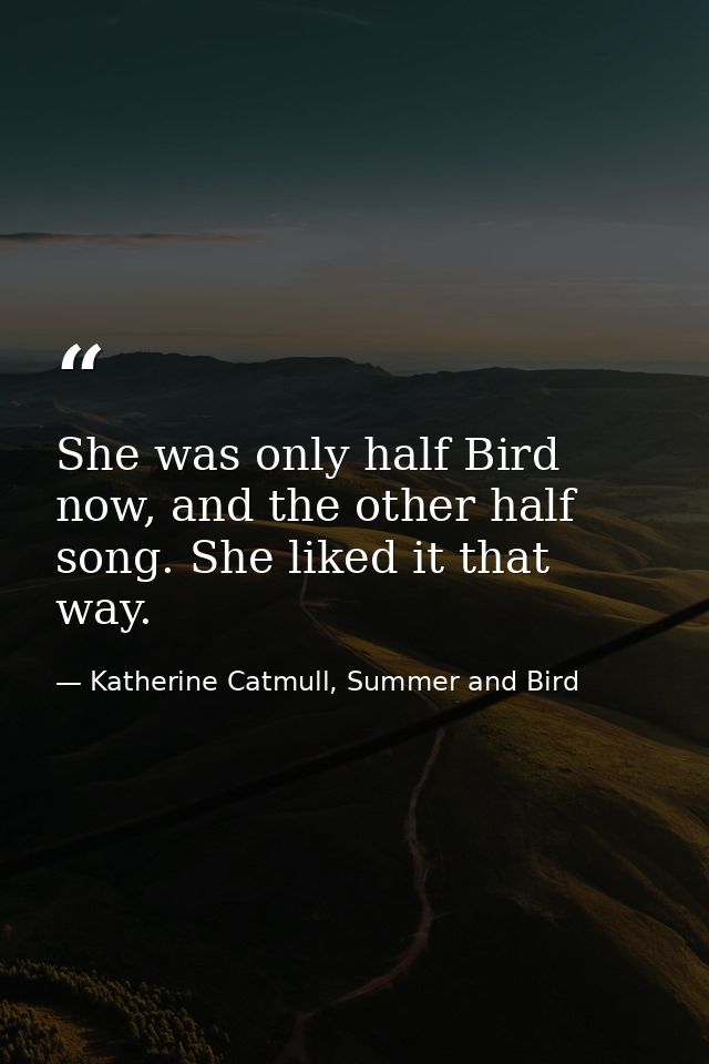 She was only half Bird now, and the other half song. She liked it that way. — Katherine Catmull, Summer and Bird