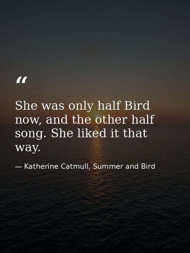 She was only half Bird now, and the other half song. She liked it that way. — Katherine Catmull, Summer and Bird