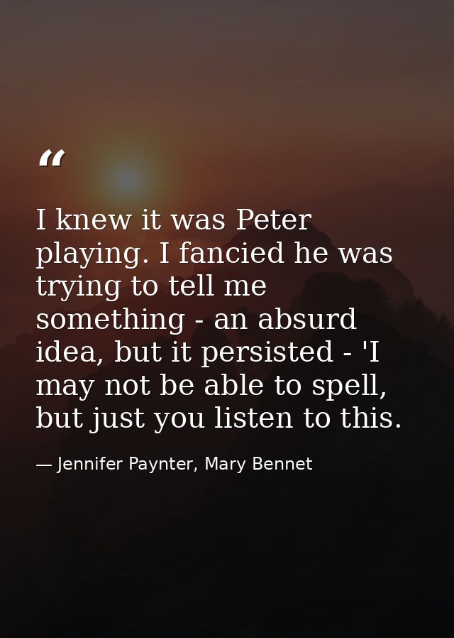 I knew it was Peter playing. I fancied he was trying to tell me something - an absurd idea, but it persisted - 'I may no — Jennifer Paynter, Mary Bennet