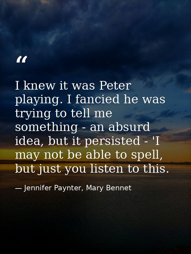 I knew it was Peter playing. I fancied he was trying to tell me something - an absurd idea, but it persisted - 'I may no — Jennifer Paynter, Mary Bennet