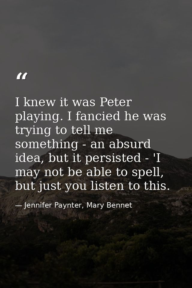 I knew it was Peter playing. I fancied he was trying to tell me something - an absurd idea, but it persisted - 'I may no — Jennifer Paynter, Mary Bennet