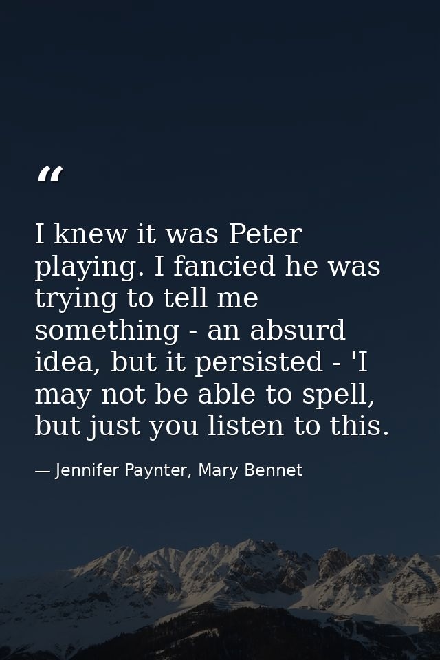 I knew it was Peter playing. I fancied he was trying to tell me something - an absurd idea, but it persisted - 'I may no — Jennifer Paynter, Mary Bennet